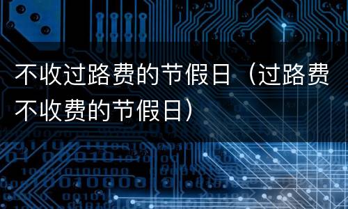 不收过路费的节假日（过路费不收费的节假日）