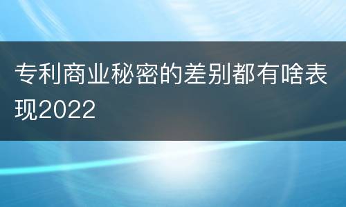 专利商业秘密的差别都有啥表现2022
