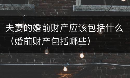 夫妻的婚前财产应该包括什么（婚前财产包括哪些）
