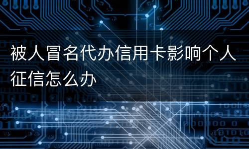 被人冒名代办信用卡影响个人征信怎么办