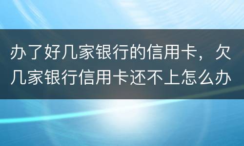 办了好几家银行的信用卡，欠几家银行信用卡还不上怎么办