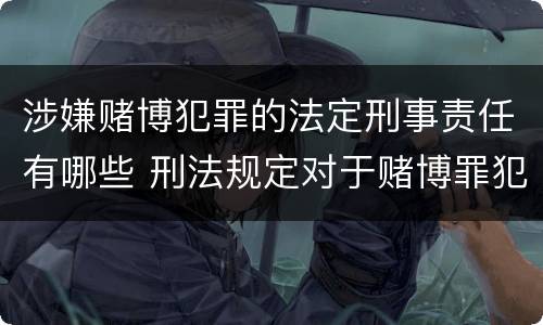 涉嫌赌博犯罪的法定刑事责任有哪些 刑法规定对于赌博罪犯罪处
