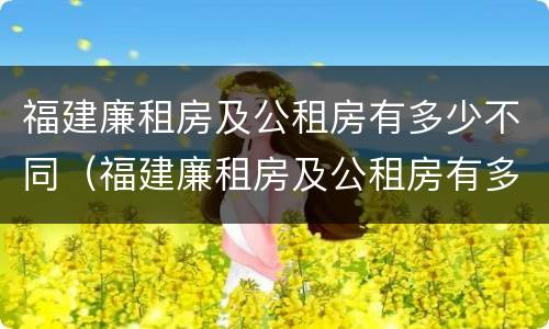 福建廉租房及公租房有多少不同(福建廉租房及公租房有多少不同的房子) 福建廉租房及公租房有多少不同(福建廉租房及公租房有多少不同的房子)