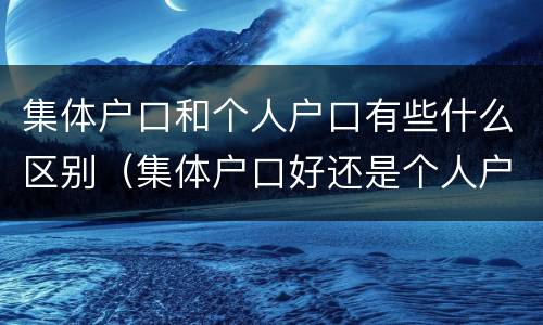 集体户口和个人户口有些什么区别（集体户口好还是个人户口好）