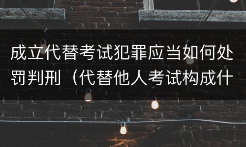 成立代替考试犯罪应当如何处罚判刑（代替他人考试构成什么罪）