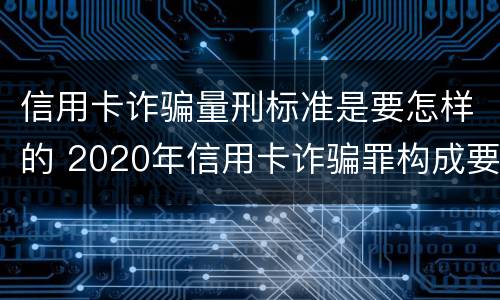 信用卡诈骗量刑标准是要怎样的 2020年信用卡诈骗罪构成要件
