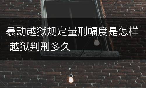 暴动越狱规定量刑幅度是怎样 越狱判刑多久