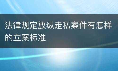 法律规定放纵走私案件有怎样的立案标准