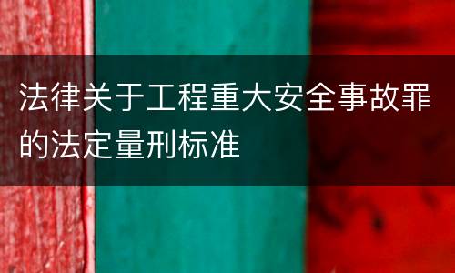 法律关于工程重大安全事故罪的法定量刑标准