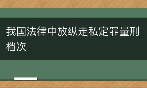 我国法律中放纵走私定罪量刑档次