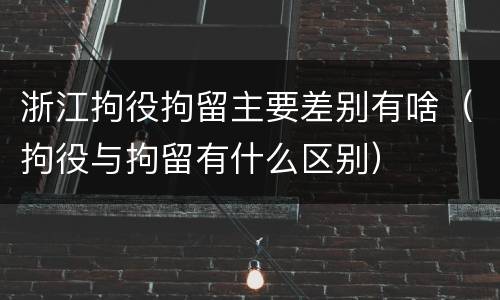 浙江拘役拘留主要差别有啥（拘役与拘留有什么区别）