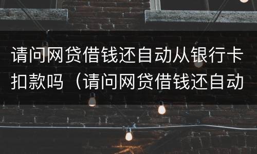 请问网贷借钱还自动从银行卡扣款吗（请问网贷借钱还自动从银行卡扣款吗是真的吗）