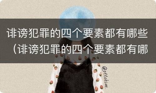 诽谤犯罪的四个要素都有哪些（诽谤犯罪的四个要素都有哪些内容）