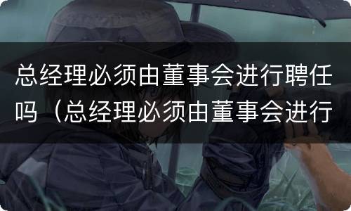 总经理必须由董事会进行聘任吗（总经理必须由董事会进行聘任吗）