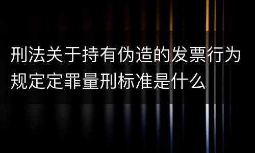 刑法关于持有伪造的发票行为规定定罪量刑标准是什么