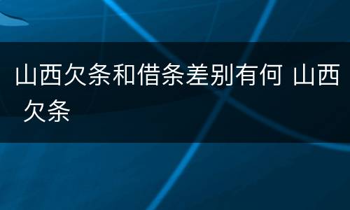 山西欠条和借条差别有何 山西 欠条