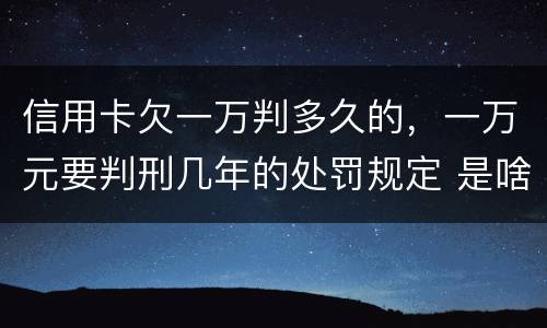 信用卡欠一万判多久的，一万元要判刑几年的处罚规定 是啥
