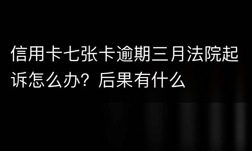 信用卡七张卡逾期三月法院起诉怎么办？后果有什么