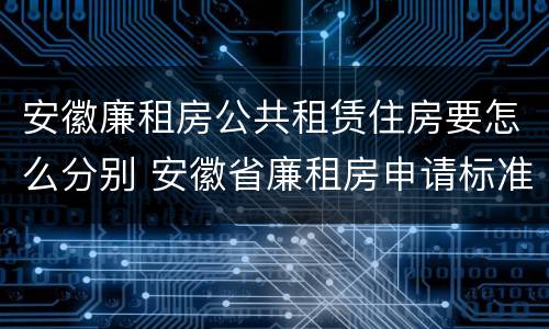 安徽廉租房公共租赁住房要怎么分别 安徽省廉租房申请标准