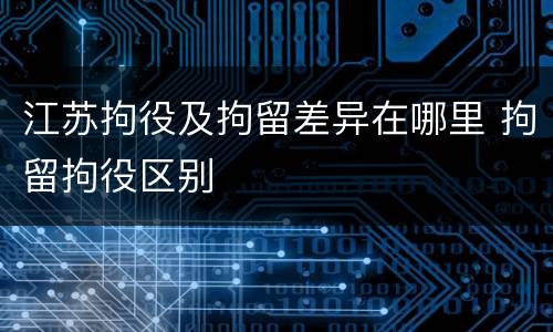 江苏拘役及拘留差异在哪里 拘留拘役区别