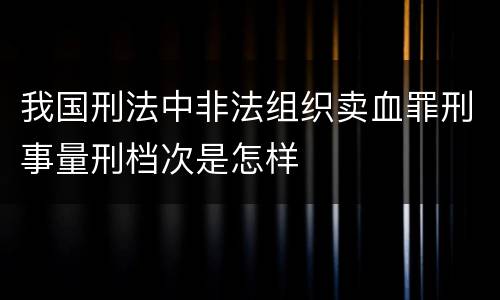我国刑法中非法组织卖血罪刑事量刑档次是怎样