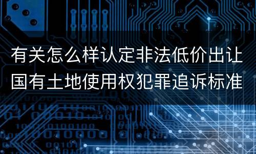 有关怎么样认定非法低价出让国有土地使用权犯罪追诉标准