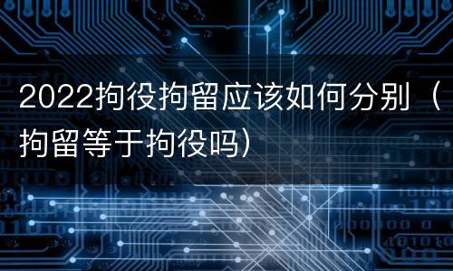 2022拘役拘留应该如何分别（拘留等于拘役吗）