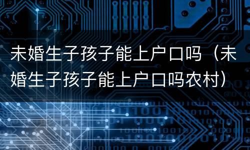 未婚生子孩子能上户口吗（未婚生子孩子能上户口吗农村）