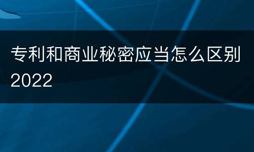 专利和商业秘密应当怎么区别2022