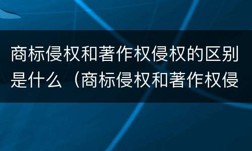 商标侵权和著作权侵权的区别是什么（商标侵权和著作权侵权的区别是什么意思）