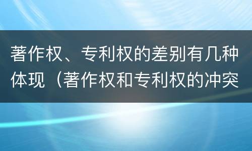 著作权、专利权的差别有几种体现（著作权和专利权的冲突）