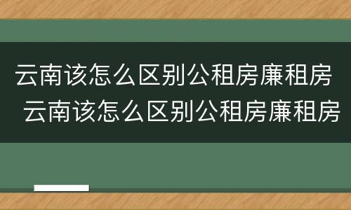 云南该怎么区别公租房廉租房 云南该怎么区别公租房廉租房呢