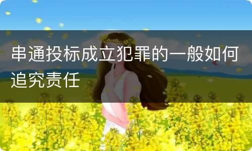 串通投标成立犯罪的一般如何追究责任