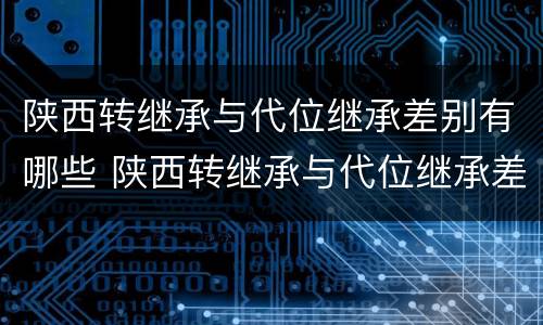陕西转继承与代位继承差别有哪些 陕西转继承与代位继承差别有哪些政策