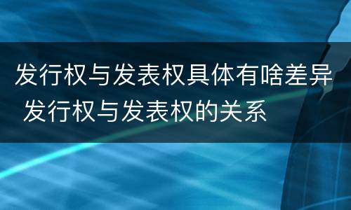 发行权与发表权具体有啥差异 发行权与发表权的关系