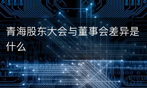 青海股东大会与董事会差异是什么