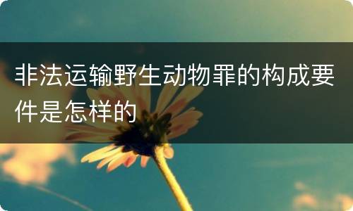 非法运输野生动物罪的构成要件是怎样的