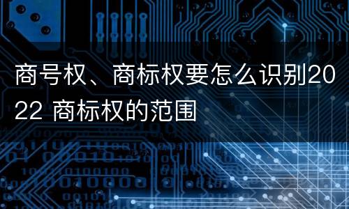 商号权、商标权要怎么识别2022 商标权的范围