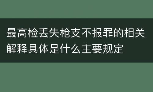 最高检丢失枪支不报罪的相关解释具体是什么主要规定