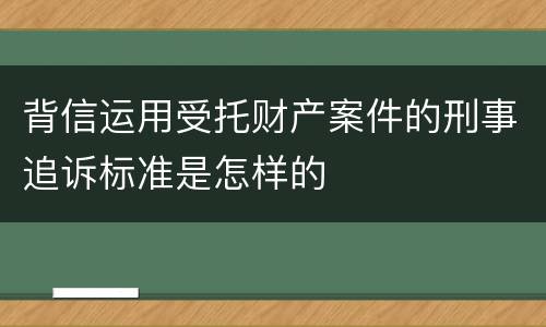 背信运用受托财产案件的刑事追诉标准是怎样的