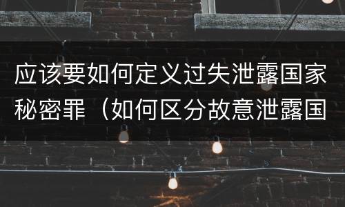 应该要如何定义过失泄露国家秘密罪（如何区分故意泄露国家秘密罪与过失泄露国家秘密罪?）