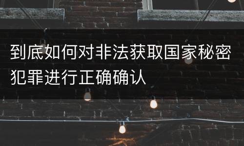 到底如何对非法获取国家秘密犯罪进行正确确认