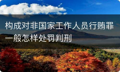 构成对非国家工作人员行贿罪一般怎样处罚判刑