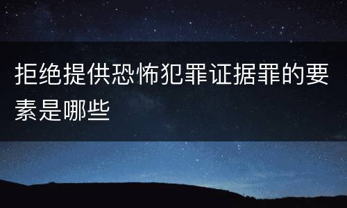 拒绝提供恐怖犯罪证据罪的要素是哪些