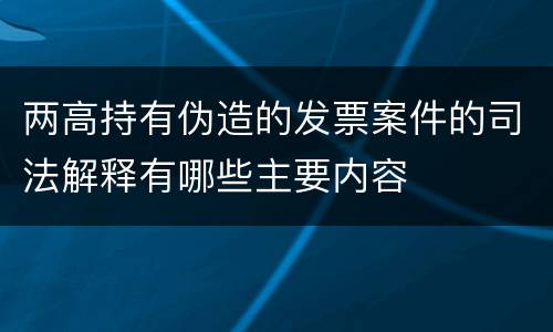 两高持有伪造的发票案件的司法解释有哪些主要内容