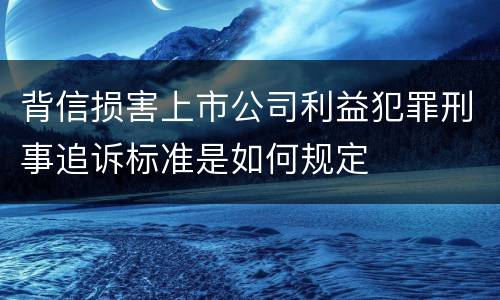 背信损害上市公司利益犯罪刑事追诉标准是如何规定