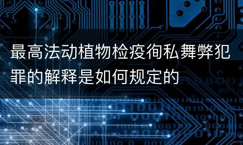 最高法动植物检疫徇私舞弊犯罪的解释是如何规定的