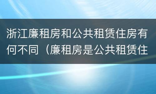 浙江廉租房和公共租赁住房有何不同（廉租房是公共租赁住房吗）