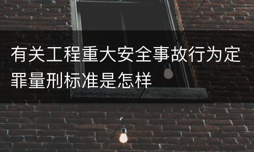 有关工程重大安全事故行为定罪量刑标准是怎样