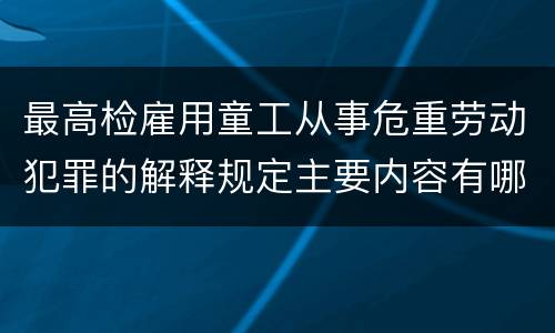最高检雇用童工从事危重劳动犯罪的解释规定主要内容有哪些